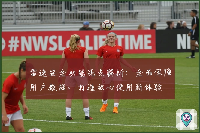 雷速安全功能亮点解析：全面保障用户数据，打造放心使用新体验