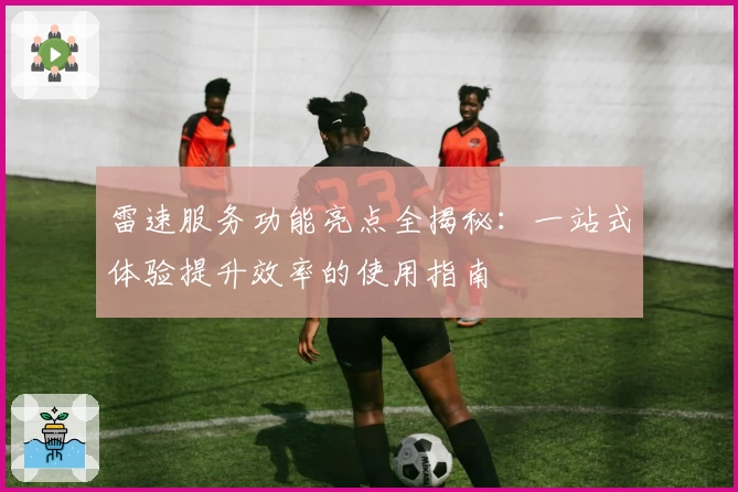 雷速服务功能亮点全揭秘：一站式体验提升效率的使用指南