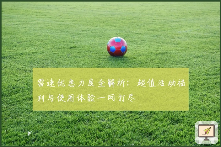 雷速优惠力度全解析：超值活动福利与使用体验一网打尽