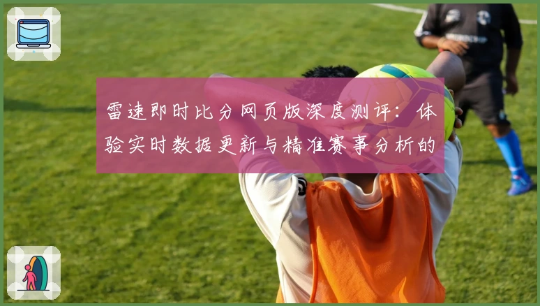 雷速即时比分网页版深度测评：体验实时数据更新与精准赛事分析的顶尖选择