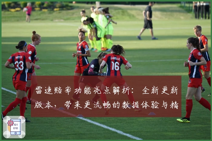 雷速赔率功能亮点解析：全新更新版本，带来更流畅的数据体验与精准分析
