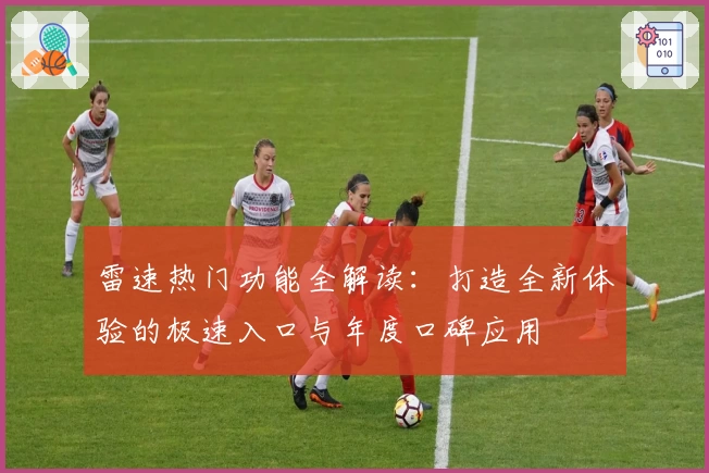 雷速热门功能全解读:打造全新体验的极速入口与年度口碑应用