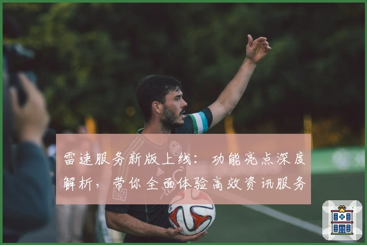 雷速服务新版上线：功能亮点深度解析，带你全面体验高效资讯服务
