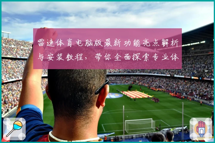 雷速体育电脑版最新功能亮点解析与安装教程，带你全面探索专业体育数据服务