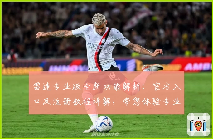 雷速专业版全新功能解析：官方入口及注册教程详解，带您体验专业数据分析魅力